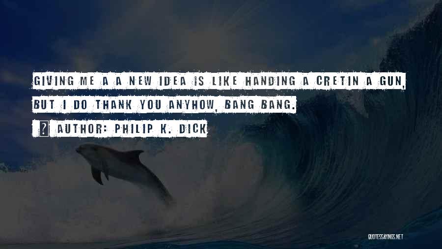Philip K. Dick Quotes: Giving Me A A New Idea Is Like Handing A Cretin A Gun, But I Do Thank You Anyhow, Bang