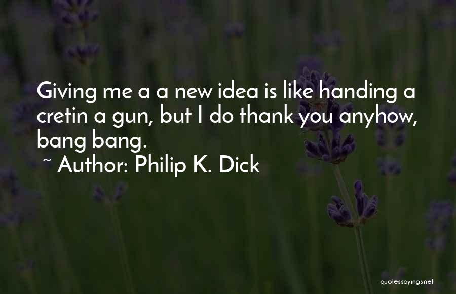 Philip K. Dick Quotes: Giving Me A A New Idea Is Like Handing A Cretin A Gun, But I Do Thank You Anyhow, Bang