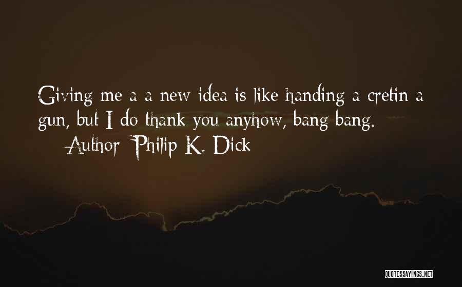 Philip K. Dick Quotes: Giving Me A A New Idea Is Like Handing A Cretin A Gun, But I Do Thank You Anyhow, Bang