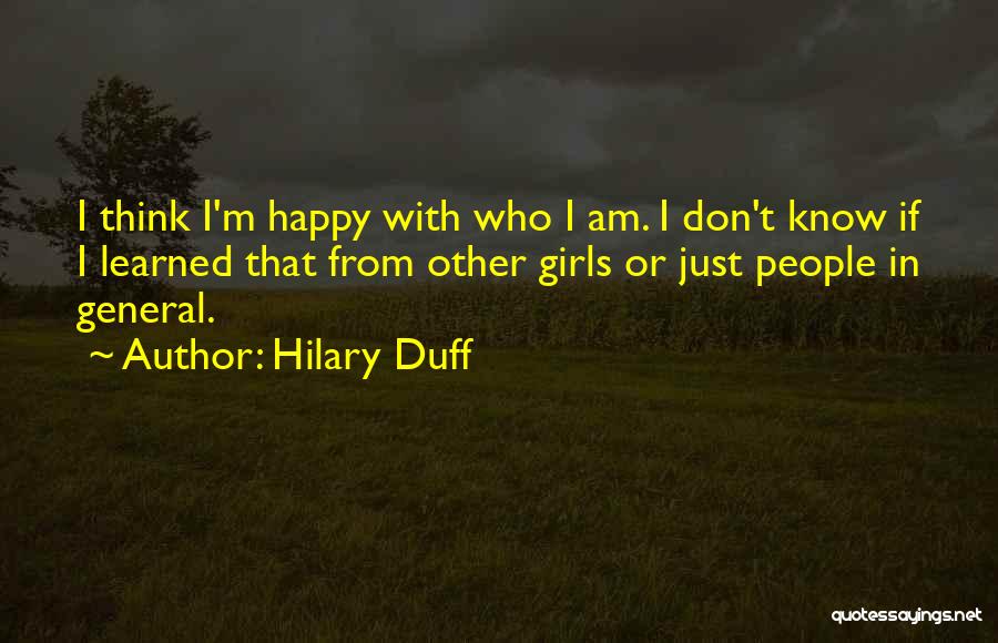 Hilary Duff Quotes: I Think I'm Happy With Who I Am. I Don't Know If I Learned That From Other Girls Or Just