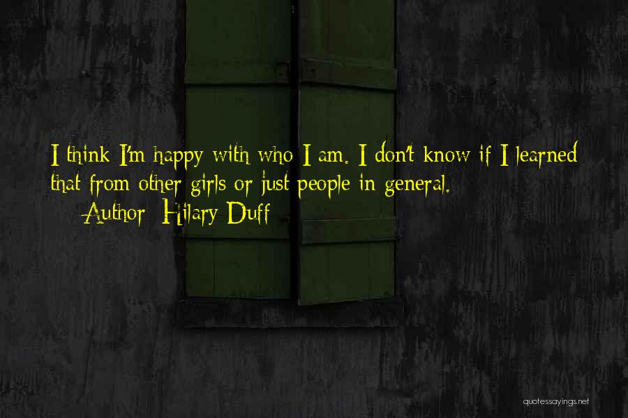 Hilary Duff Quotes: I Think I'm Happy With Who I Am. I Don't Know If I Learned That From Other Girls Or Just