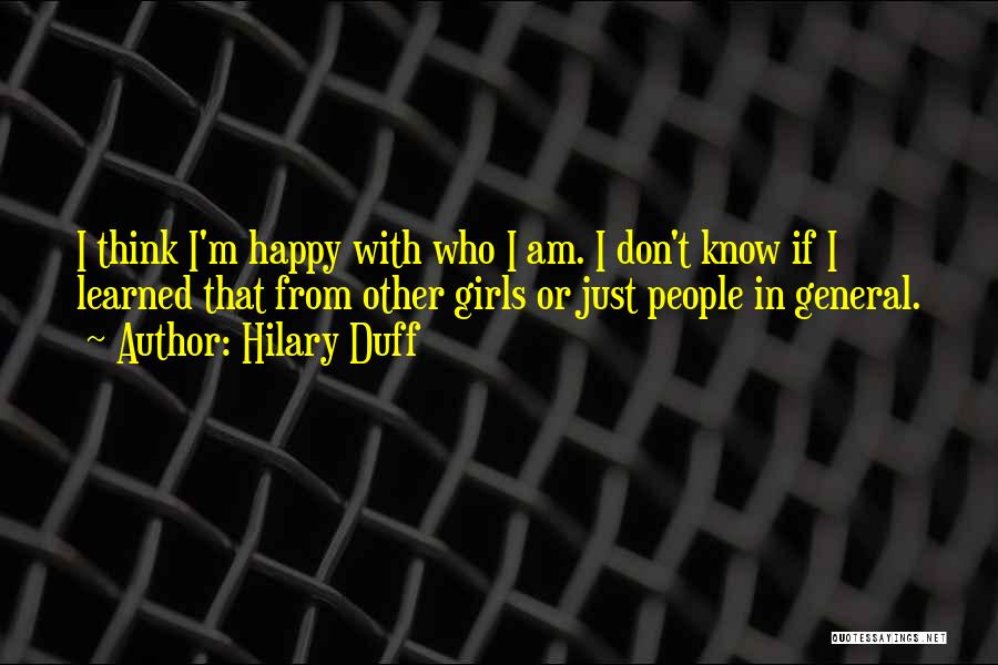 Hilary Duff Quotes: I Think I'm Happy With Who I Am. I Don't Know If I Learned That From Other Girls Or Just