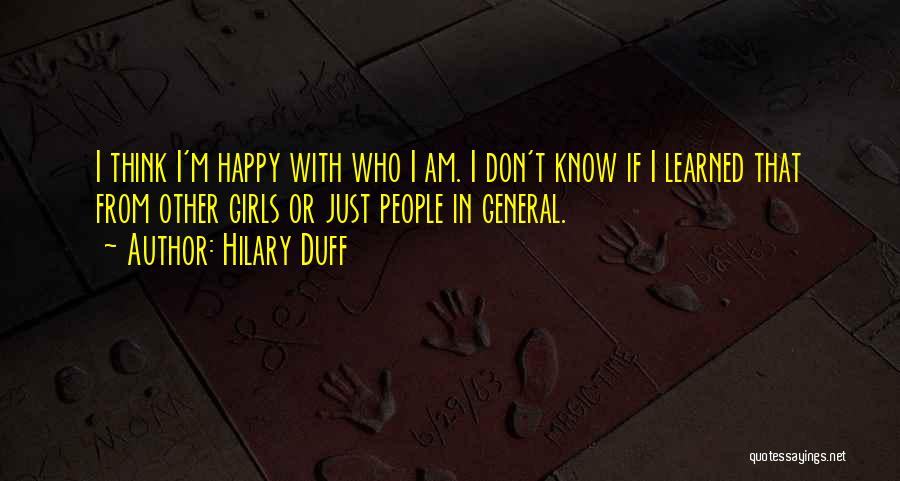 Hilary Duff Quotes: I Think I'm Happy With Who I Am. I Don't Know If I Learned That From Other Girls Or Just