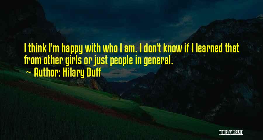 Hilary Duff Quotes: I Think I'm Happy With Who I Am. I Don't Know If I Learned That From Other Girls Or Just