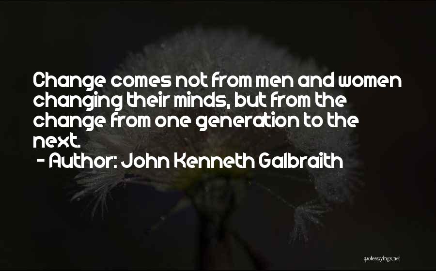 John Kenneth Galbraith Quotes: Change Comes Not From Men And Women Changing Their Minds, But From The Change From One Generation To The Next.