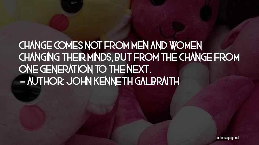 John Kenneth Galbraith Quotes: Change Comes Not From Men And Women Changing Their Minds, But From The Change From One Generation To The Next.