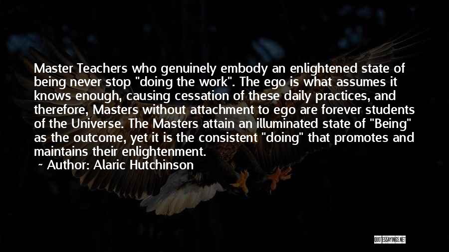 Alaric Hutchinson Quotes: Master Teachers Who Genuinely Embody An Enlightened State Of Being Never Stop Doing The Work. The Ego Is What Assumes