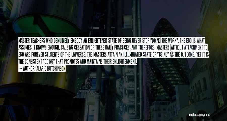 Alaric Hutchinson Quotes: Master Teachers Who Genuinely Embody An Enlightened State Of Being Never Stop Doing The Work. The Ego Is What Assumes