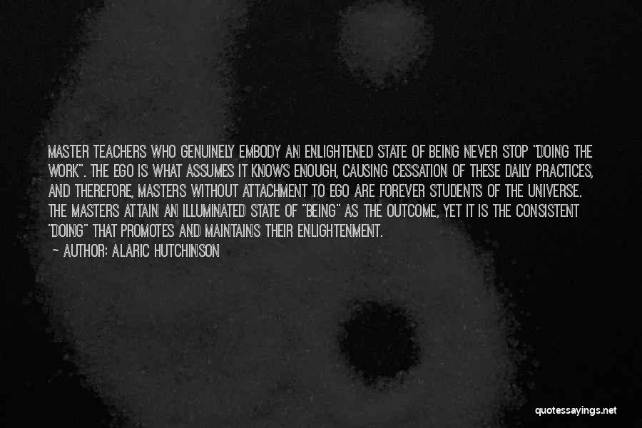 Alaric Hutchinson Quotes: Master Teachers Who Genuinely Embody An Enlightened State Of Being Never Stop Doing The Work. The Ego Is What Assumes