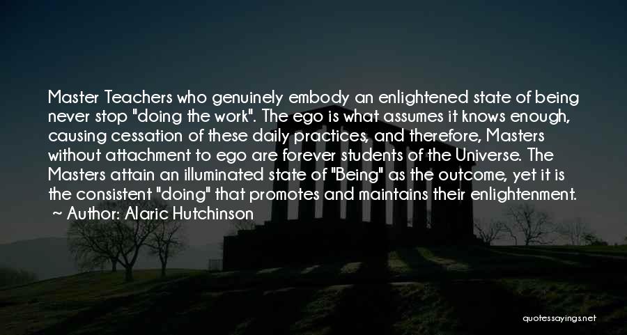 Alaric Hutchinson Quotes: Master Teachers Who Genuinely Embody An Enlightened State Of Being Never Stop Doing The Work. The Ego Is What Assumes