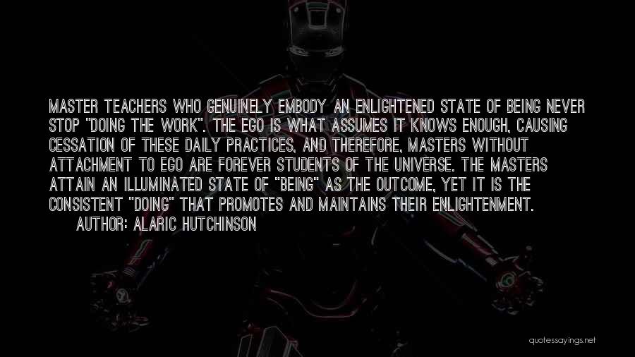 Alaric Hutchinson Quotes: Master Teachers Who Genuinely Embody An Enlightened State Of Being Never Stop Doing The Work. The Ego Is What Assumes