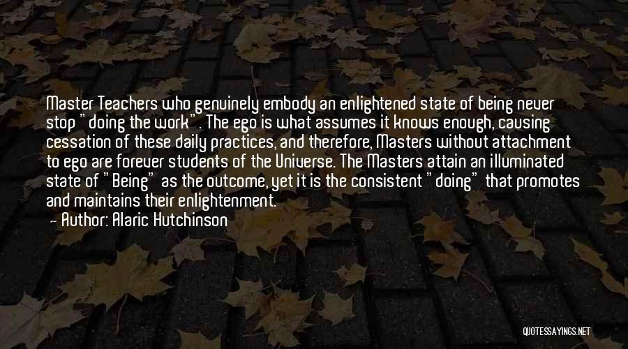 Alaric Hutchinson Quotes: Master Teachers Who Genuinely Embody An Enlightened State Of Being Never Stop Doing The Work. The Ego Is What Assumes