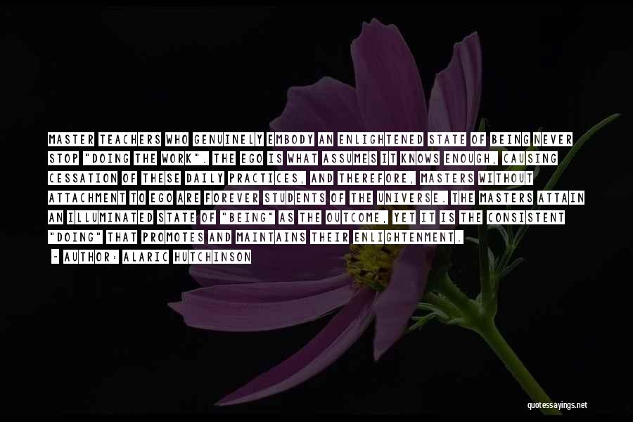 Alaric Hutchinson Quotes: Master Teachers Who Genuinely Embody An Enlightened State Of Being Never Stop Doing The Work. The Ego Is What Assumes