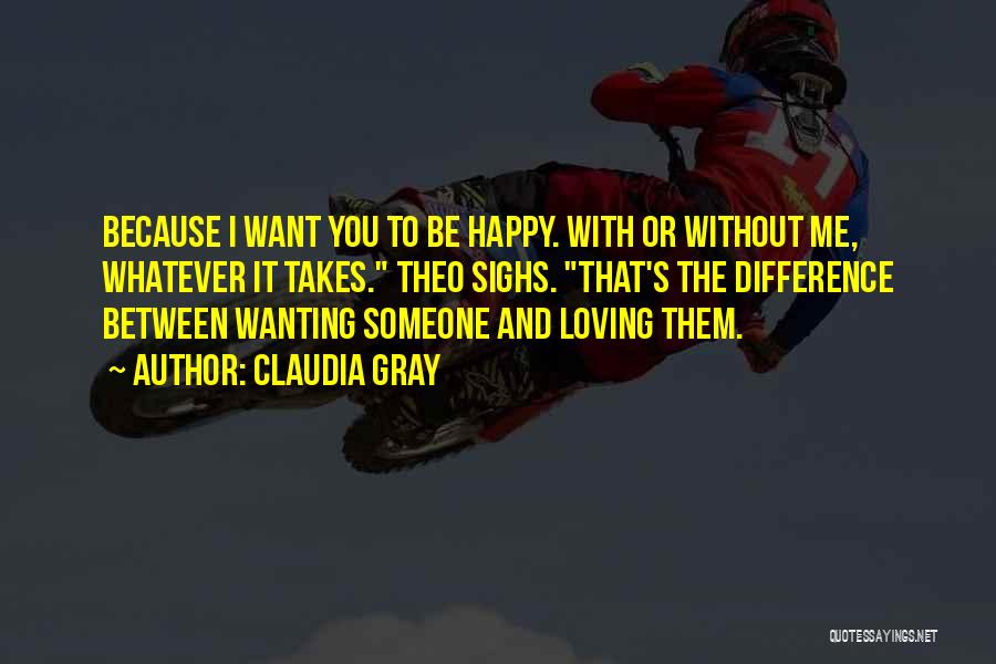 Claudia Gray Quotes: Because I Want You To Be Happy. With Or Without Me, Whatever It Takes. Theo Sighs. That's The Difference Between