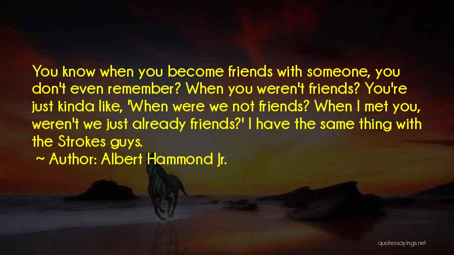 Albert Hammond Jr. Quotes: You Know When You Become Friends With Someone, You Don't Even Remember? When You Weren't Friends? You're Just Kinda Like,