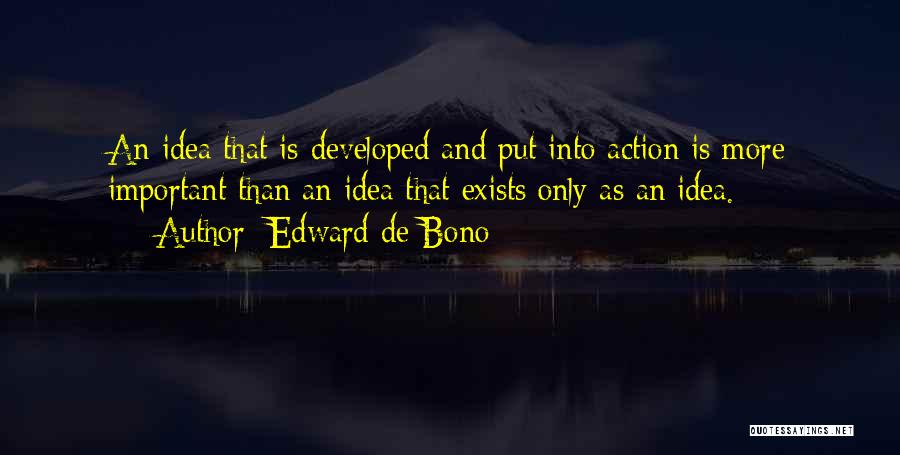 Edward De Bono Quotes: An Idea That Is Developed And Put Into Action Is More Important Than An Idea That Exists Only As An