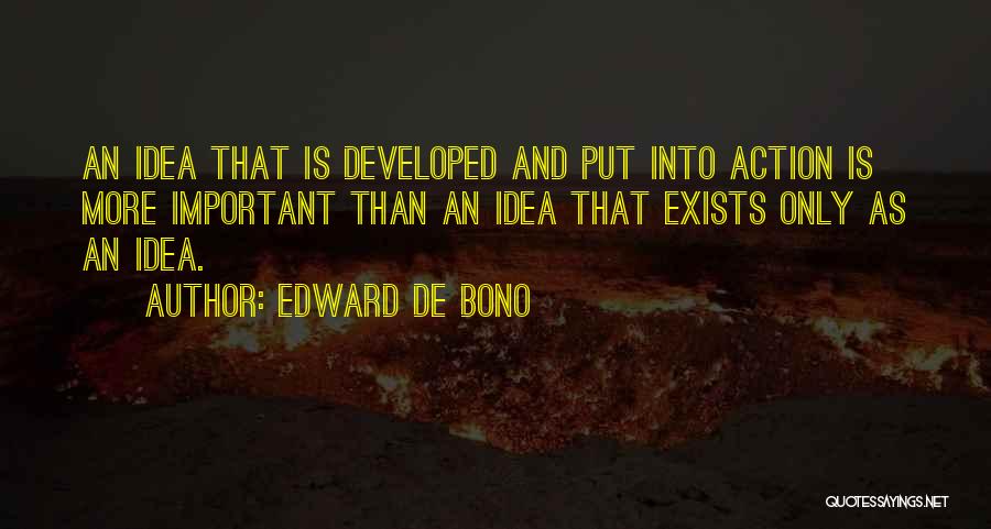 Edward De Bono Quotes: An Idea That Is Developed And Put Into Action Is More Important Than An Idea That Exists Only As An