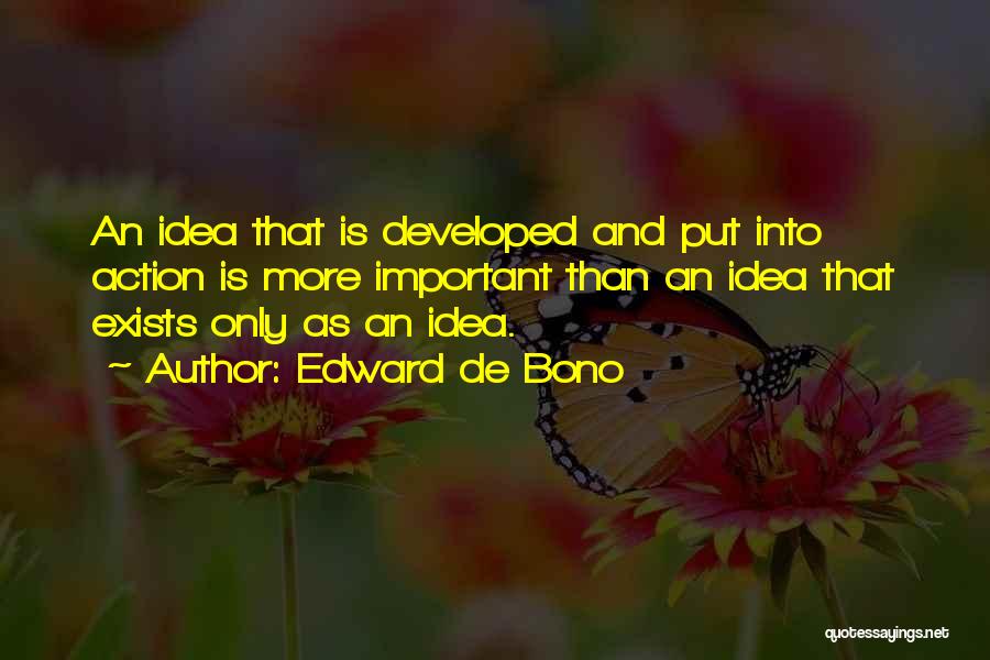 Edward De Bono Quotes: An Idea That Is Developed And Put Into Action Is More Important Than An Idea That Exists Only As An