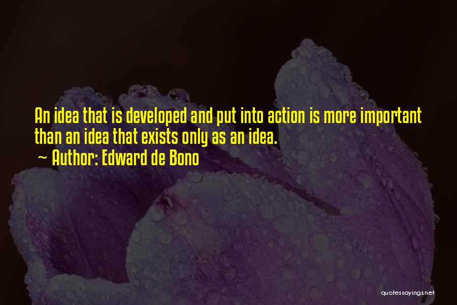 Edward De Bono Quotes: An Idea That Is Developed And Put Into Action Is More Important Than An Idea That Exists Only As An