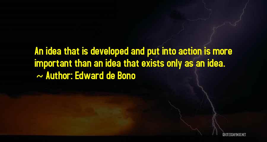 Edward De Bono Quotes: An Idea That Is Developed And Put Into Action Is More Important Than An Idea That Exists Only As An