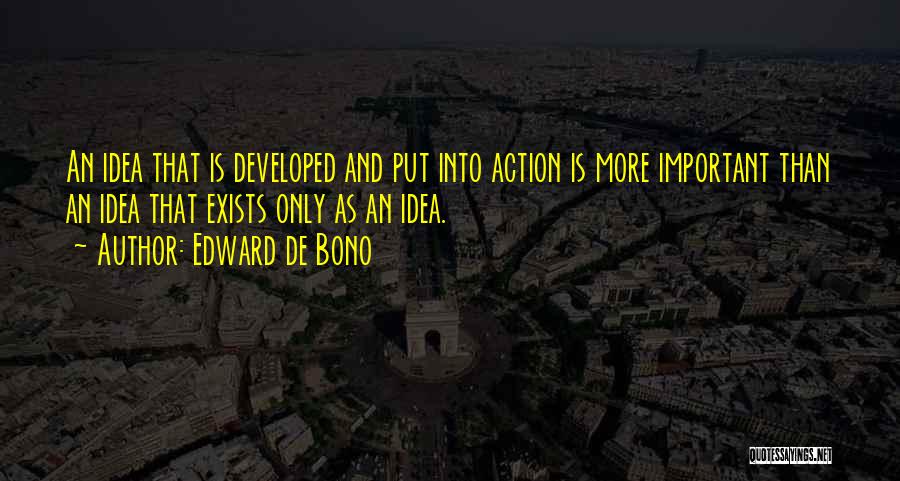 Edward De Bono Quotes: An Idea That Is Developed And Put Into Action Is More Important Than An Idea That Exists Only As An