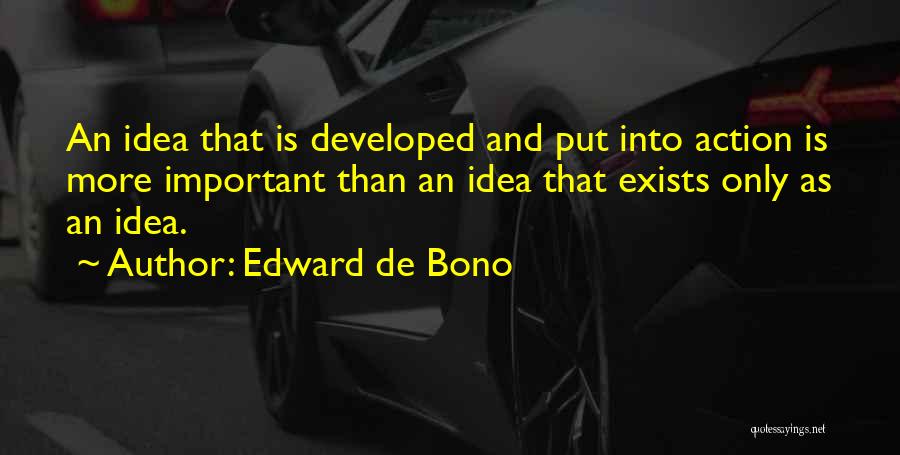 Edward De Bono Quotes: An Idea That Is Developed And Put Into Action Is More Important Than An Idea That Exists Only As An