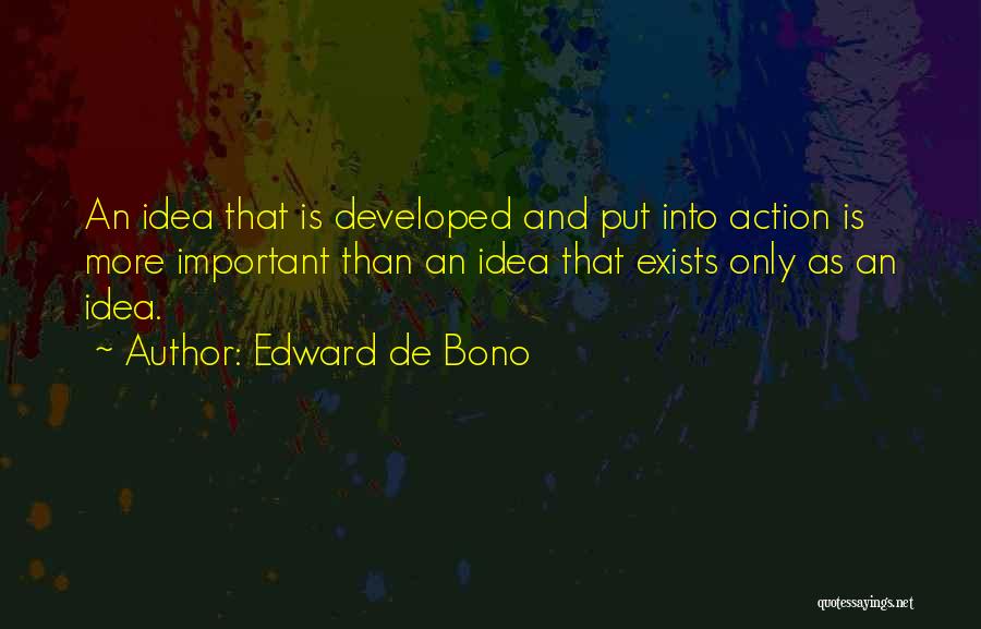 Edward De Bono Quotes: An Idea That Is Developed And Put Into Action Is More Important Than An Idea That Exists Only As An