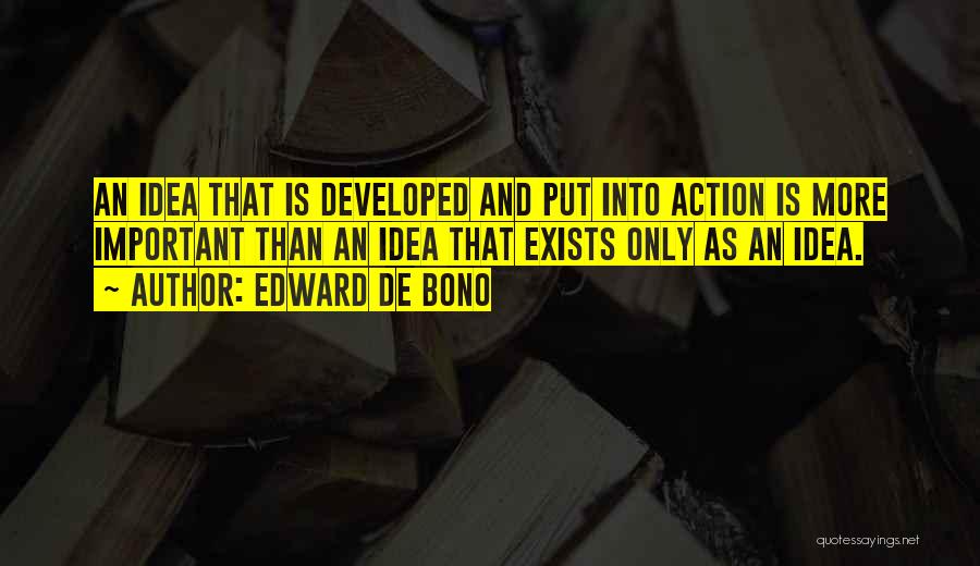 Edward De Bono Quotes: An Idea That Is Developed And Put Into Action Is More Important Than An Idea That Exists Only As An