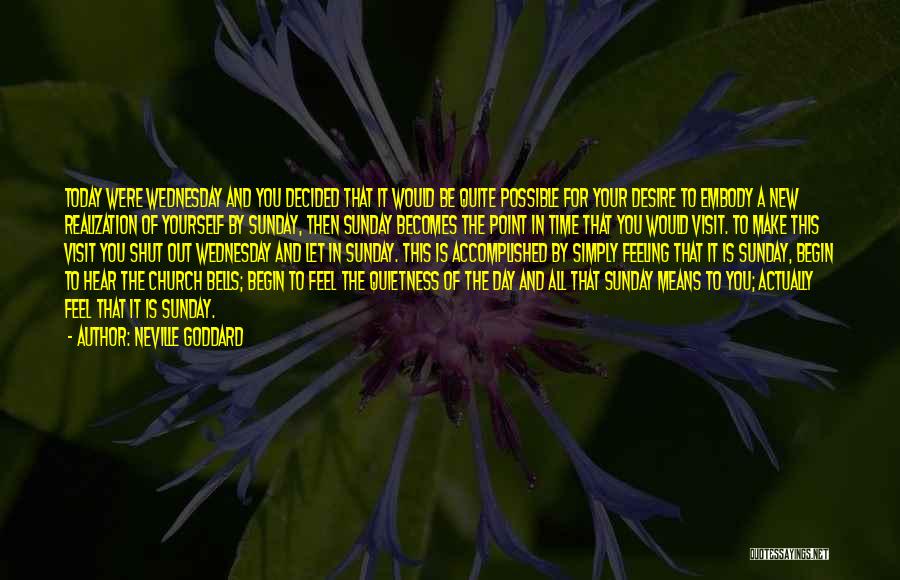Neville Goddard Quotes: Today Were Wednesday And You Decided That It Would Be Quite Possible For Your Desire To Embody A New Realization
