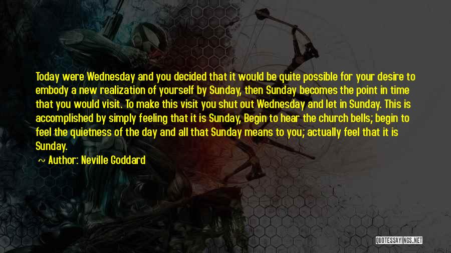 Neville Goddard Quotes: Today Were Wednesday And You Decided That It Would Be Quite Possible For Your Desire To Embody A New Realization