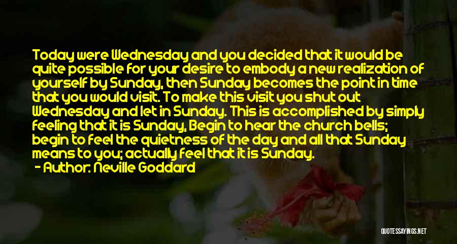 Neville Goddard Quotes: Today Were Wednesday And You Decided That It Would Be Quite Possible For Your Desire To Embody A New Realization