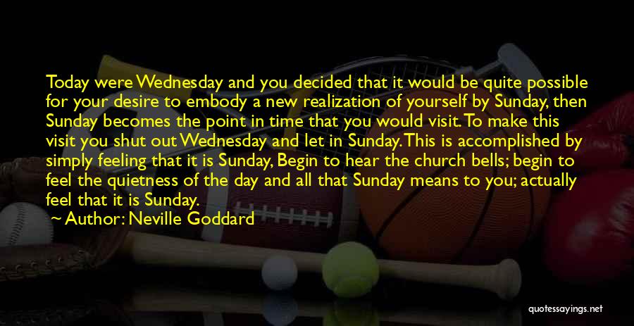 Neville Goddard Quotes: Today Were Wednesday And You Decided That It Would Be Quite Possible For Your Desire To Embody A New Realization