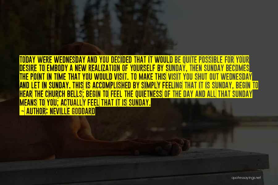 Neville Goddard Quotes: Today Were Wednesday And You Decided That It Would Be Quite Possible For Your Desire To Embody A New Realization