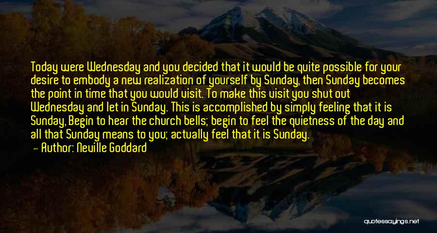 Neville Goddard Quotes: Today Were Wednesday And You Decided That It Would Be Quite Possible For Your Desire To Embody A New Realization