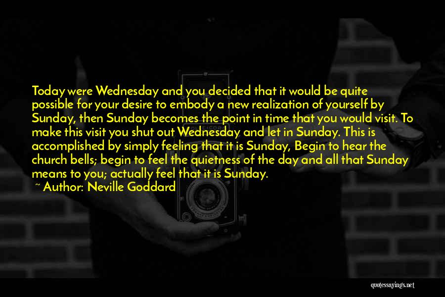 Neville Goddard Quotes: Today Were Wednesday And You Decided That It Would Be Quite Possible For Your Desire To Embody A New Realization