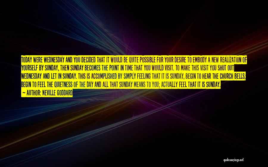 Neville Goddard Quotes: Today Were Wednesday And You Decided That It Would Be Quite Possible For Your Desire To Embody A New Realization