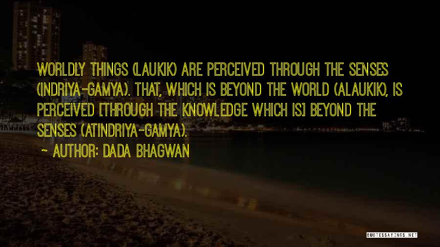Dada Bhagwan Quotes: Worldly Things (laukik) Are Perceived Through The Senses (indriya-gamya). That, Which Is Beyond The World (alaukik), Is Perceived [through The