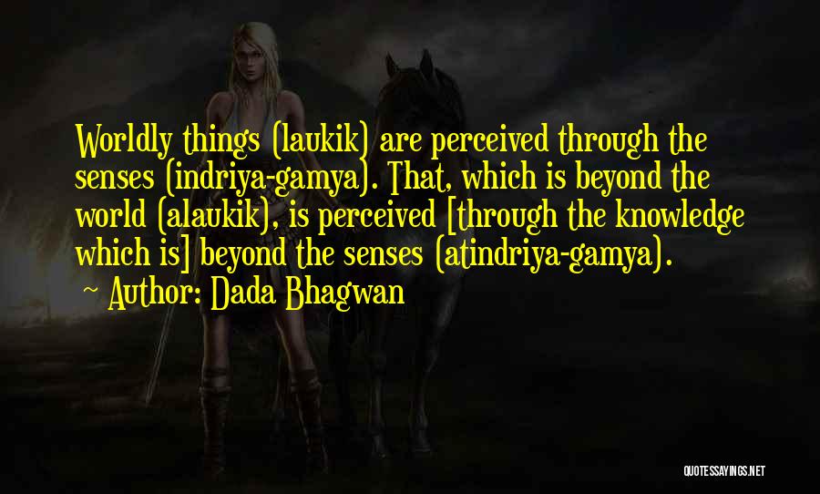 Dada Bhagwan Quotes: Worldly Things (laukik) Are Perceived Through The Senses (indriya-gamya). That, Which Is Beyond The World (alaukik), Is Perceived [through The