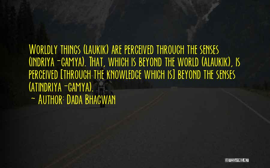 Dada Bhagwan Quotes: Worldly Things (laukik) Are Perceived Through The Senses (indriya-gamya). That, Which Is Beyond The World (alaukik), Is Perceived [through The