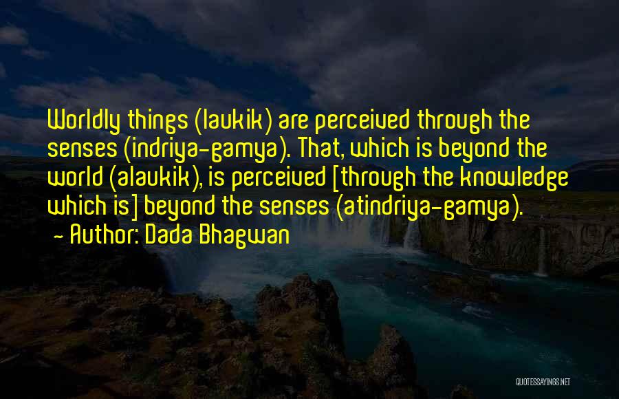 Dada Bhagwan Quotes: Worldly Things (laukik) Are Perceived Through The Senses (indriya-gamya). That, Which Is Beyond The World (alaukik), Is Perceived [through The