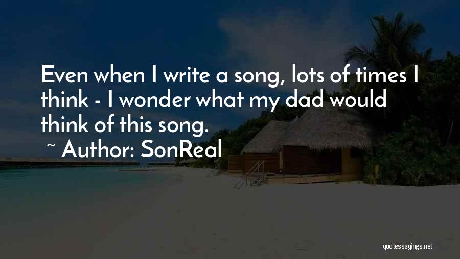 SonReal Quotes: Even When I Write A Song, Lots Of Times I Think - I Wonder What My Dad Would Think Of