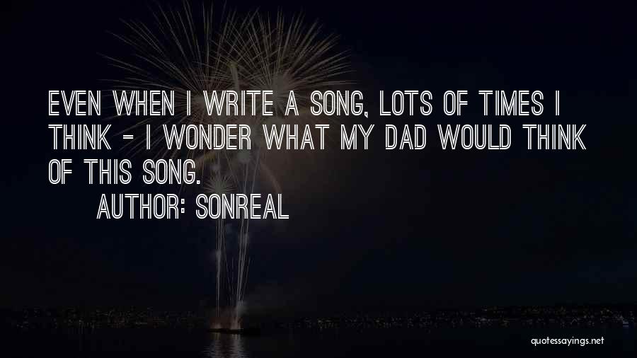 SonReal Quotes: Even When I Write A Song, Lots Of Times I Think - I Wonder What My Dad Would Think Of