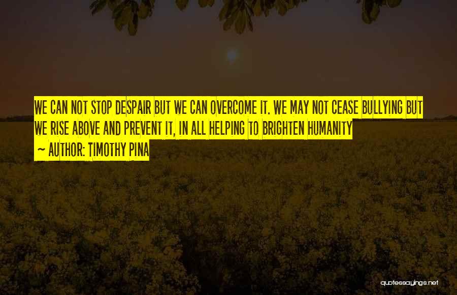 Timothy Pina Quotes: We Can Not Stop Despair But We Can Overcome It. We May Not Cease Bullying But We Rise Above And