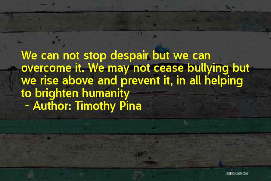 Timothy Pina Quotes: We Can Not Stop Despair But We Can Overcome It. We May Not Cease Bullying But We Rise Above And