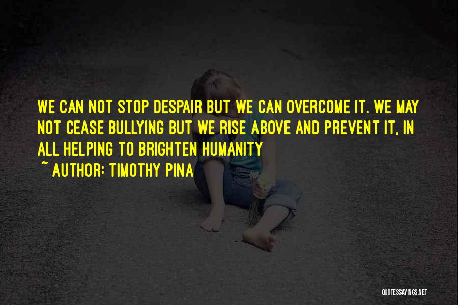 Timothy Pina Quotes: We Can Not Stop Despair But We Can Overcome It. We May Not Cease Bullying But We Rise Above And