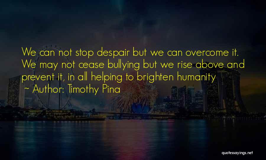 Timothy Pina Quotes: We Can Not Stop Despair But We Can Overcome It. We May Not Cease Bullying But We Rise Above And