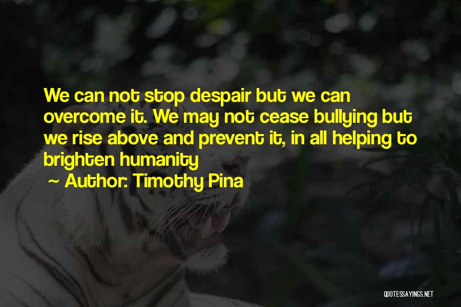 Timothy Pina Quotes: We Can Not Stop Despair But We Can Overcome It. We May Not Cease Bullying But We Rise Above And