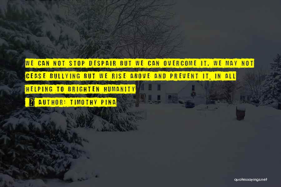 Timothy Pina Quotes: We Can Not Stop Despair But We Can Overcome It. We May Not Cease Bullying But We Rise Above And