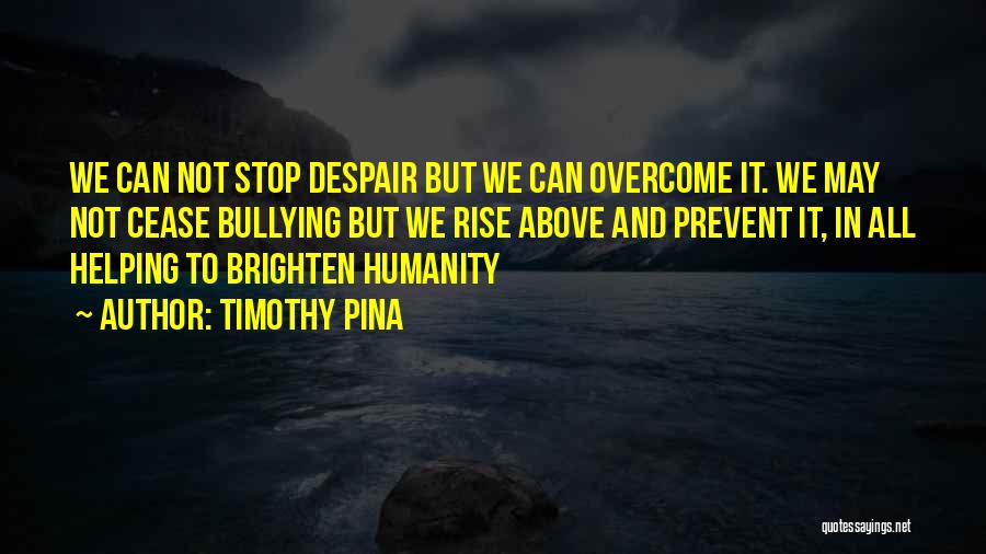 Timothy Pina Quotes: We Can Not Stop Despair But We Can Overcome It. We May Not Cease Bullying But We Rise Above And