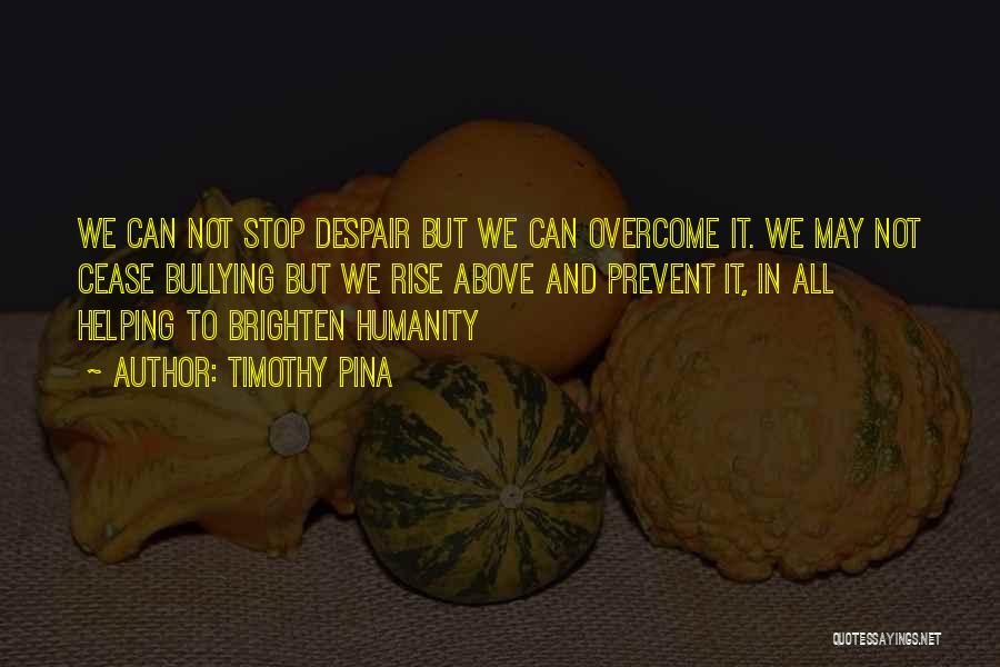 Timothy Pina Quotes: We Can Not Stop Despair But We Can Overcome It. We May Not Cease Bullying But We Rise Above And